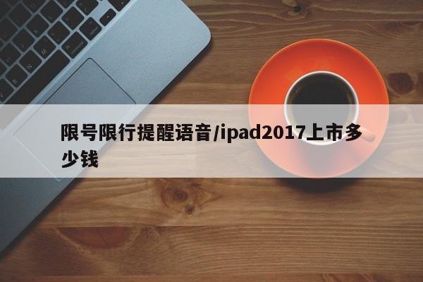 限号限行提醒语音/ipad2017上市多少钱