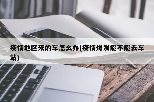 疫情地区来的车怎么办(疫情爆发能不能去车站)