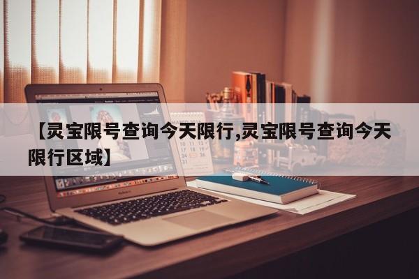 【灵宝限号查询今天限行,灵宝限号查询今天限行区域】