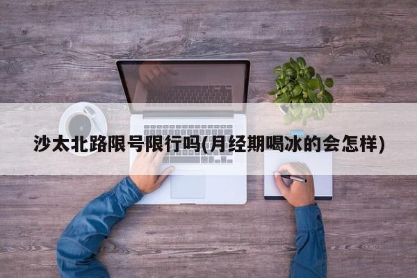 沙太北路限号限行吗(月经期喝冰的会怎样)
