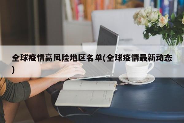 全球疫情高风险地区名单(全球疫情最新动态)