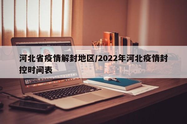 河北省疫情解封地区/2022年河北疫情封控时间表