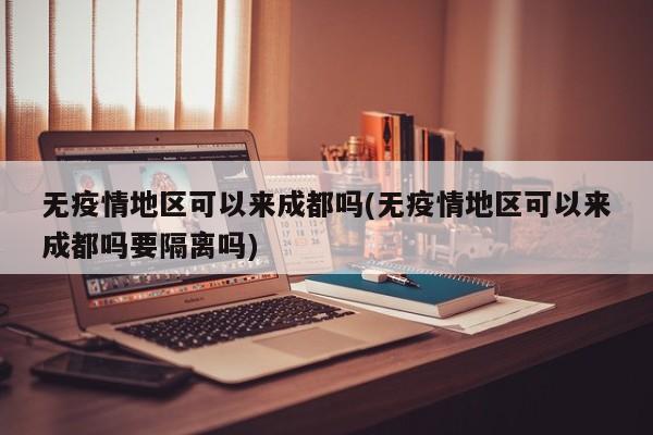 无疫情地区可以来成都吗(无疫情地区可以来成都吗要隔离吗)