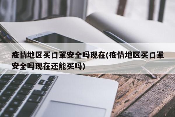 疫情地区买口罩安全吗现在(疫情地区买口罩安全吗现在还能买吗)