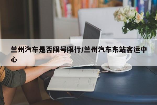 兰州汽车是否限号限行/兰州汽车东站客运中心