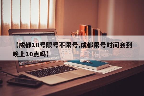 【成都10号限号不限号,成都限号时间会到晚上10点吗】