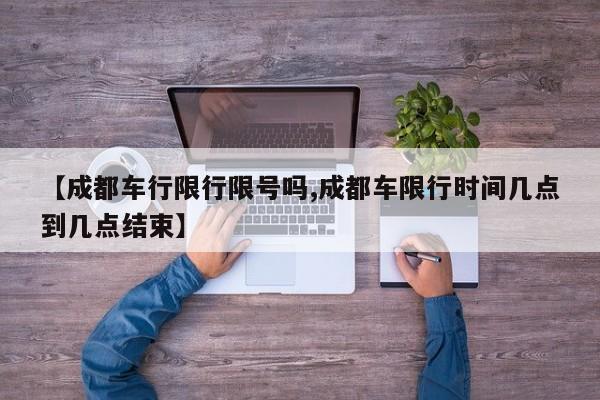 【成都车行限行限号吗,成都车限行时间几点到几点结束】