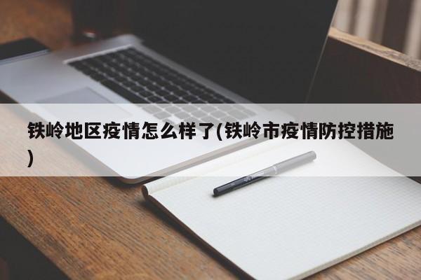 铁岭地区疫情怎么样了(铁岭市疫情防控措施)