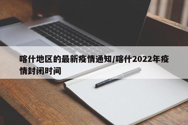 喀什地区的最新疫情通知/喀什2022年疫情封闭时间