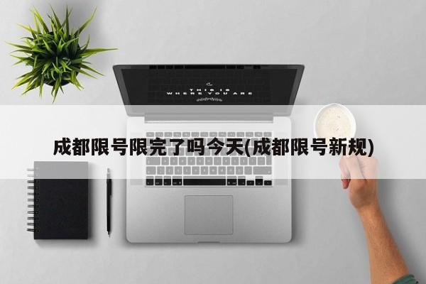 成都限号限完了吗今天(成都限号新规)