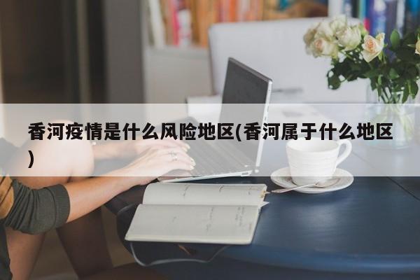 香河疫情是什么风险地区(香河属于什么地区)