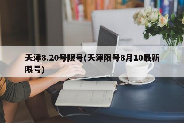 天津8.20号限号(天津限号8月10最新限号)