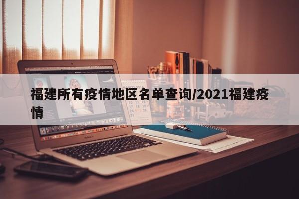 福建所有疫情地区名单查询/2021福建疫情
